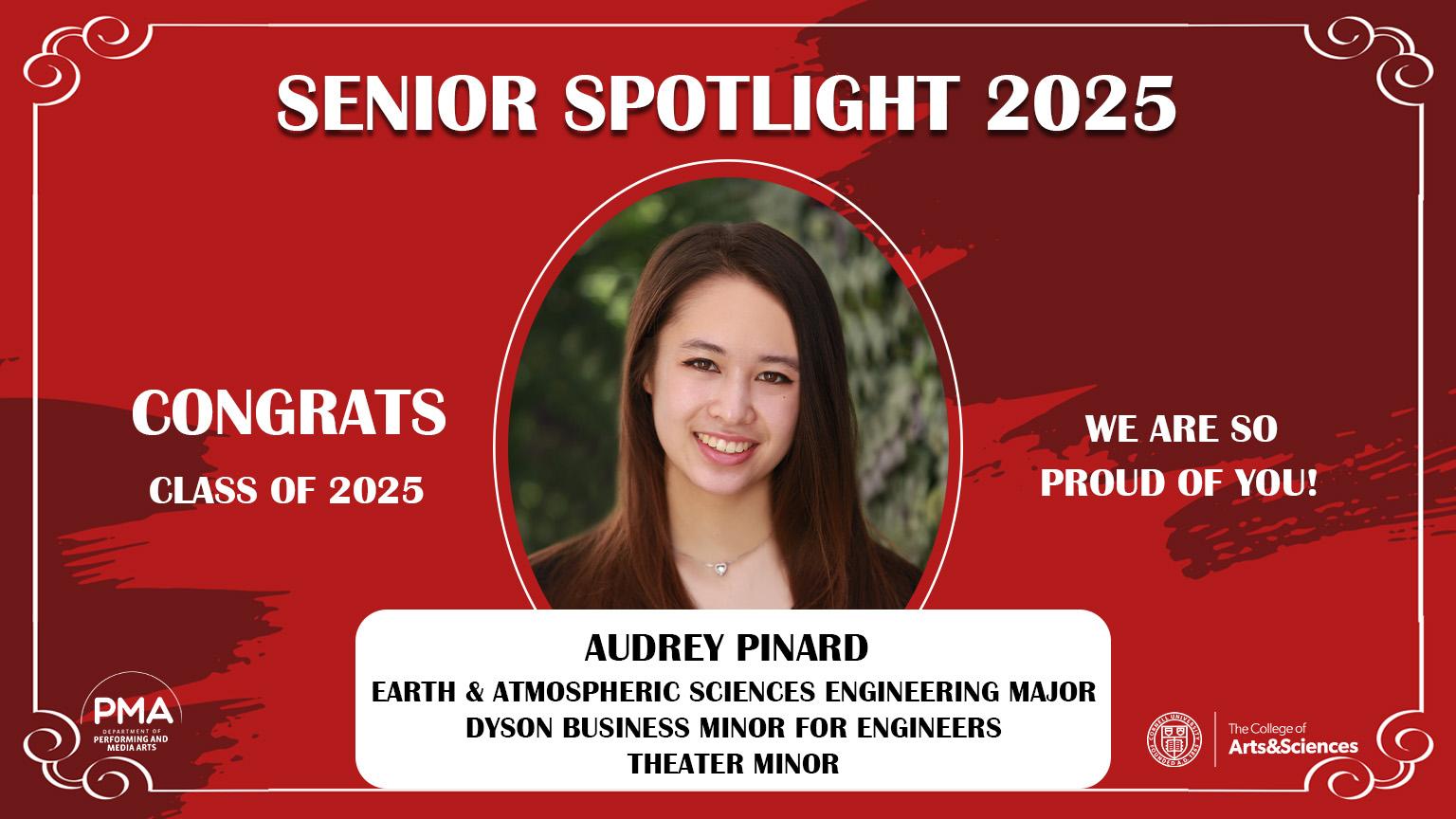 Senior Spotlight 2025 against a red background with a frame design. Congrats Class of 2025. We are so proud of you! Audrey Pinard: Earth and Atmospheric Sciences Engineering Major, Dyson Business Minor for Engineers, Theater Minor.
